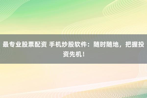 最专业股票配资 手机炒股软件：随时随地，把握投资先机！
