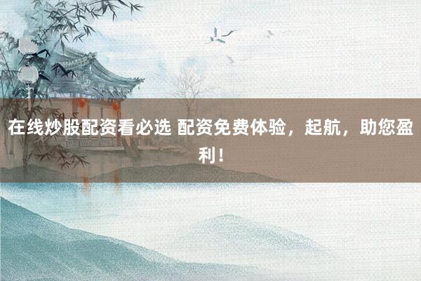 在线炒股配资看必选 配资免费体验，起航，助您盈利！