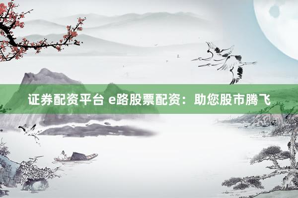 证券配资平台 e路股票配资：助您股市腾飞