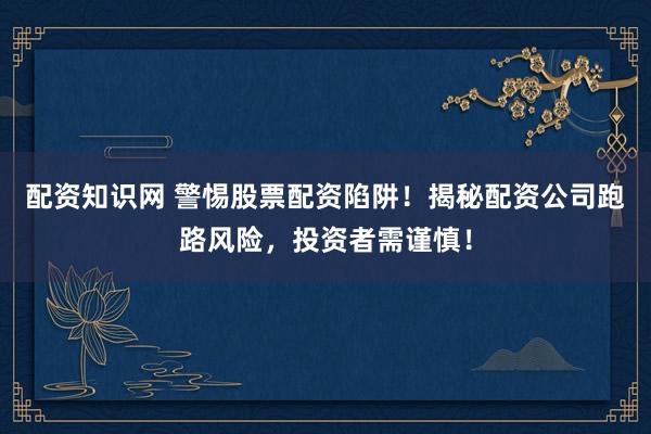 配资知识网 警惕股票配资陷阱！揭秘配资公司跑路风险，投资者需谨慎！