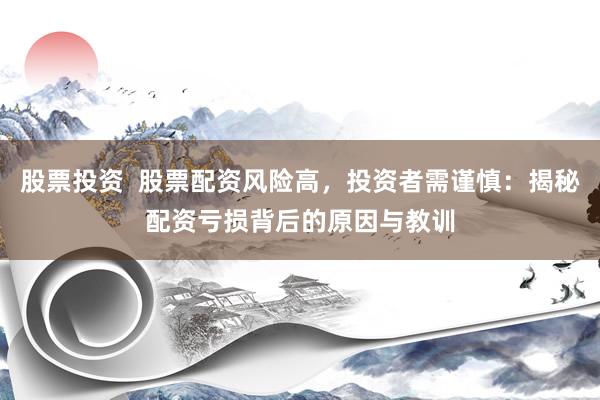 股票投资  股票配资风险高，投资者需谨慎：揭秘配资亏损背后的原因与教训