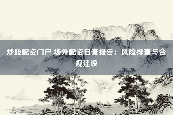 炒股配资门户 场外配资自查报告：风险排查与合规建设