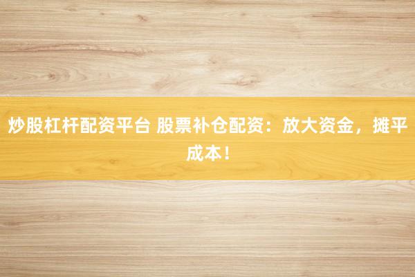 炒股杠杆配资平台 股票补仓配资：放大资金，摊平成本！