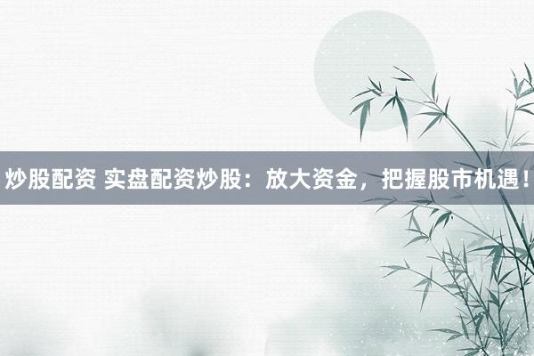 炒股配资 实盘配资炒股：放大资金，把握股市机遇！