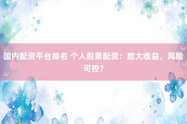国内配资平台排名 个人股票配资：放大收益，风险可控？