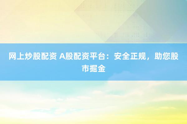 网上炒股配资 A股配资平台：安全正规，助您股市掘金