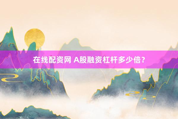 在线配资网 A股融资杠杆多少倍？