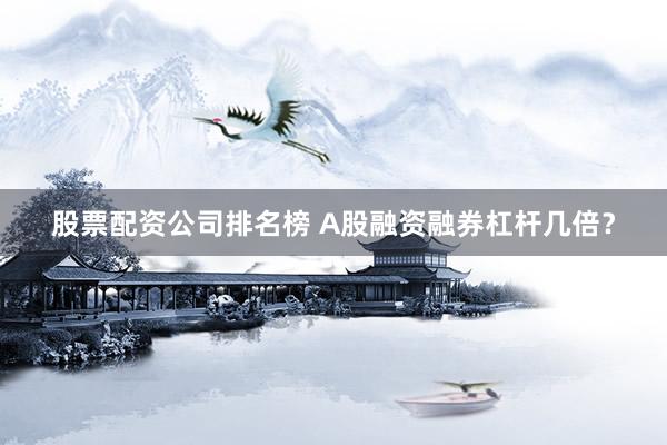 股票配资公司排名榜 A股融资融券杠杆几倍？