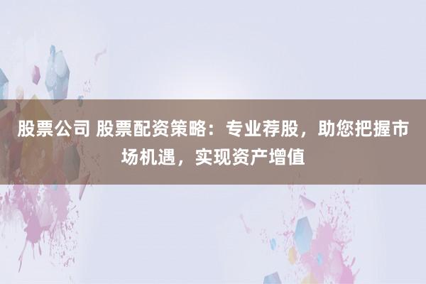 股票公司 股票配资策略：专业荐股，助您把握市场机遇，实现资产增值