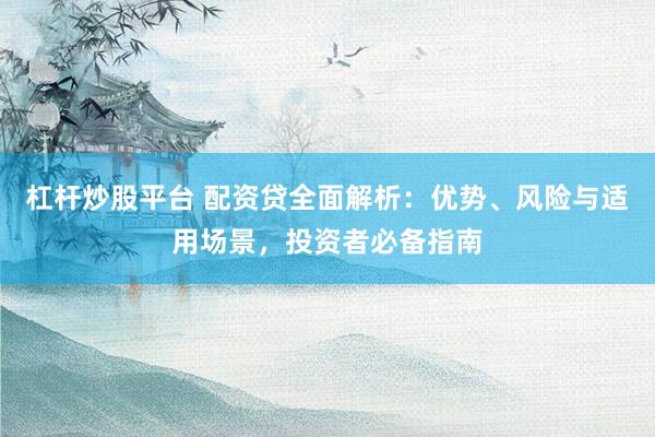 杠杆炒股平台 配资贷全面解析：优势、风险与适用场景，投资者必备指南