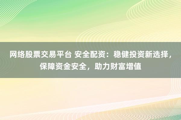 网络股票交易平台 安全配资：稳健投资新选择，保障资金安全，助力财富增值