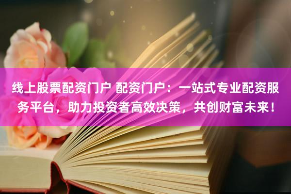 线上股票配资门户 配资门户：一站式专业配资服务平台，助力投资者高效决策，共创财富未来！