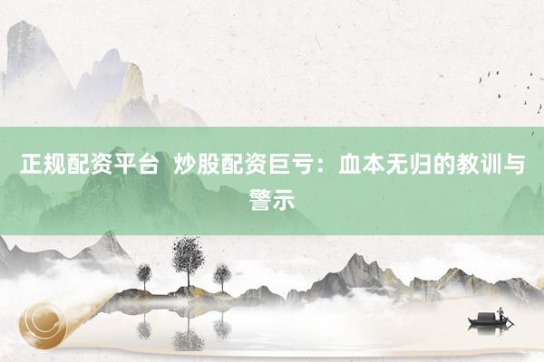 正规配资平台  炒股配资巨亏：血本无归的教训与警示