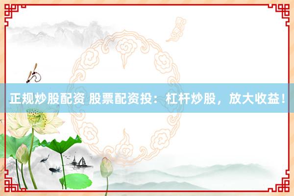 正规炒股配资 股票配资投：杠杆炒股，放大收益！