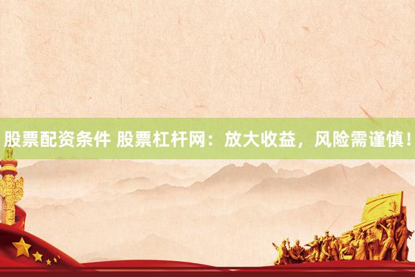 股票配资条件 股票杠杆网：放大收益，风险需谨慎！