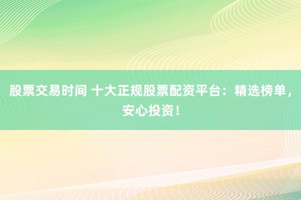 股票交易时间 十大正规股票配资平台：精选榜单，安心投资！
