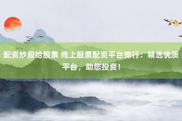 配资炒股给股票 线上股票配资平台排行：精选优质平台，助您投资！