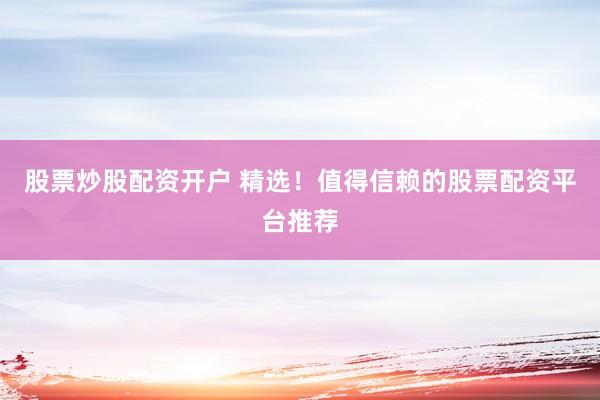 股票炒股配资开户 精选！值得信赖的股票配资平台推荐