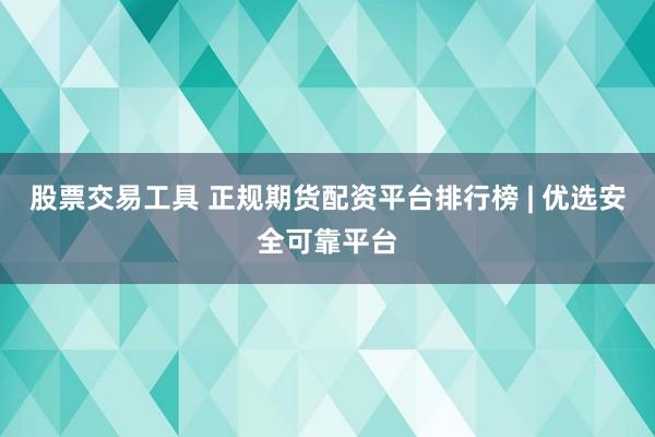 股票交易工具 正规期货配资平台排行榜 | 优选安全可靠平台