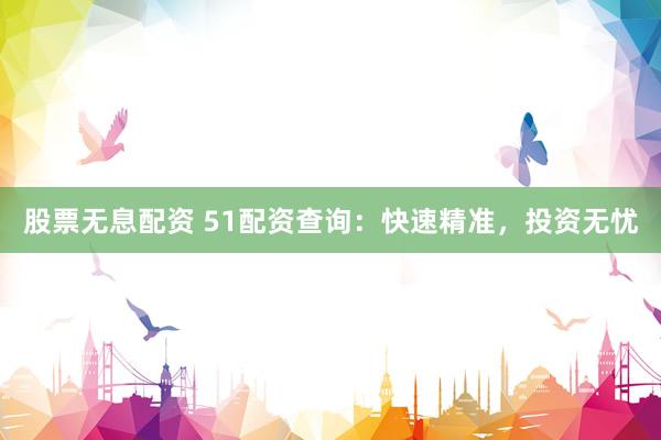 股票无息配资 51配资查询：快速精准，投资无忧