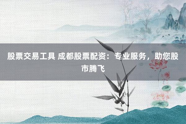 股票交易工具 成都股票配资：专业服务，助您股市腾飞