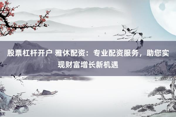 股票杠杆开户 雅休配资：专业配资服务，助您实现财富增长新机遇
