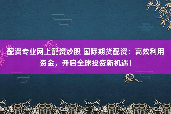 配资专业网上配资炒股 国际期货配资：高效利用资金，开启全球投资新机遇！