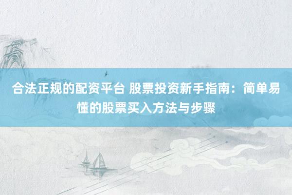 合法正规的配资平台 股票投资新手指南：简单易懂的股票买入方法与步骤
