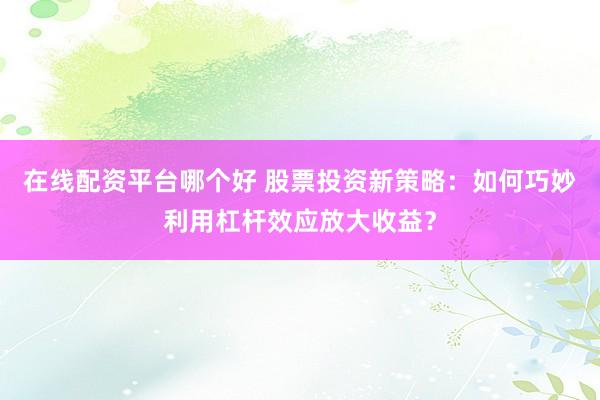 在线配资平台哪个好 股票投资新策略：如何巧妙利用杠杆效应放大收益？