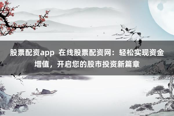 股票配资app  在线股票配资网：轻松实现资金增值，开启您的股市投资新篇章