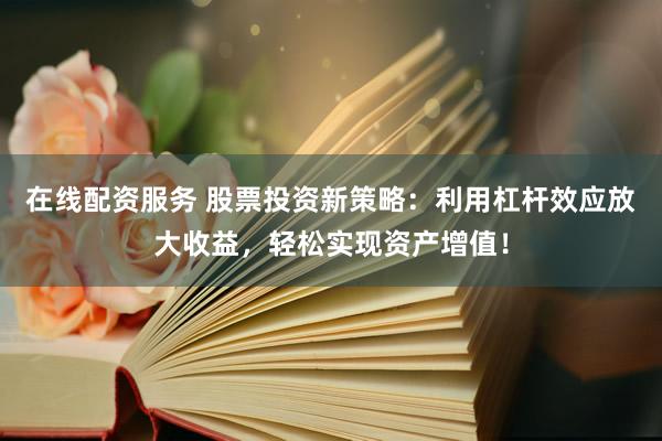 在线配资服务 股票投资新策略：利用杠杆效应放大收益，轻松实现资产增值！