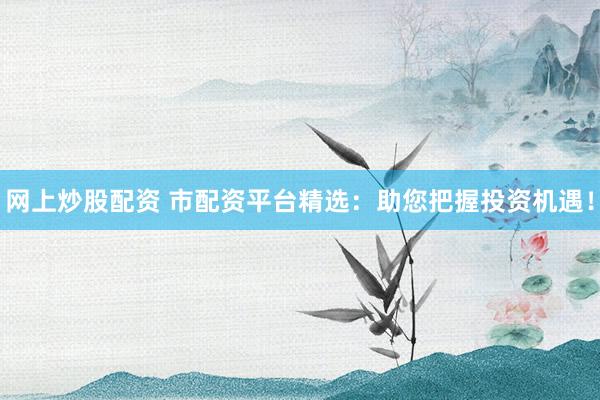 网上炒股配资 市配资平台精选：助您把握投资机遇！