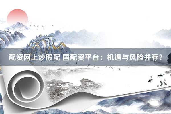 配资网上炒股配 国配资平台：机遇与风险并存？