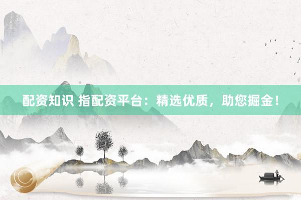配资知识 指配资平台：精选优质，助您掘金！