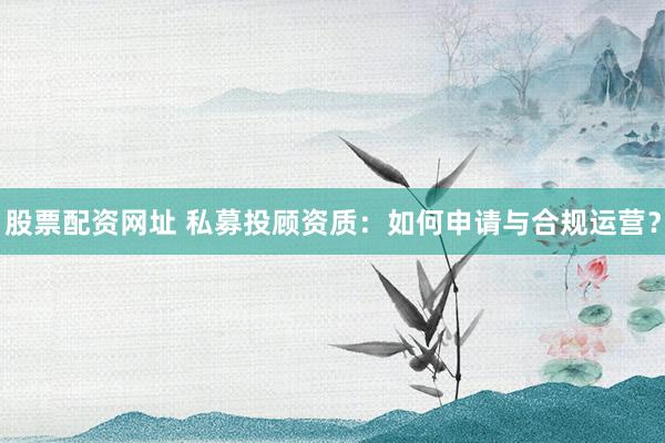 股票配资网址 私募投顾资质：如何申请与合规运营？