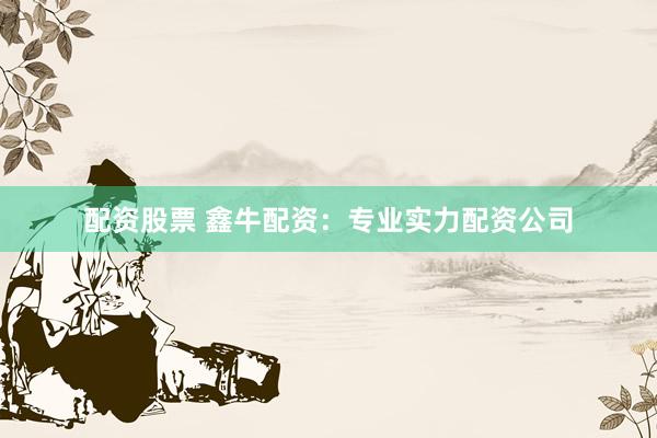 配资股票 鑫牛配资：专业实力配资公司