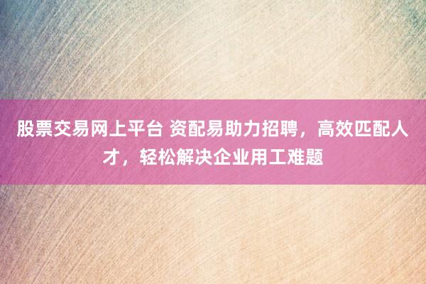 股票交易网上平台 资配易助力招聘，高效匹配人才，轻松解决企业用工难题