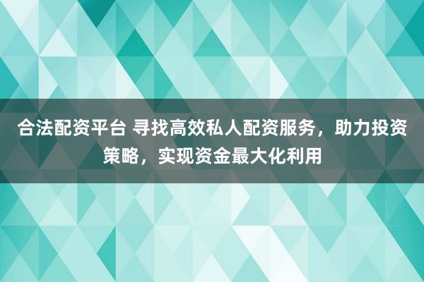 合法配资平台 寻找高效私人配资服务，助力投资策略，实现资金最大化利用