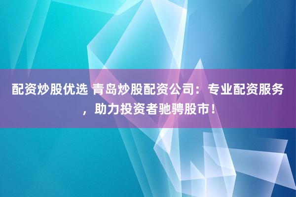 配资炒股优选 青岛炒股配资公司：专业配资服务，助力投资者驰骋股市！