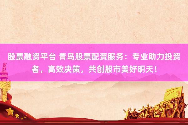 股票融资平台 青岛股票配资服务：专业助力投资者，高效决策，共创股市美好明天！