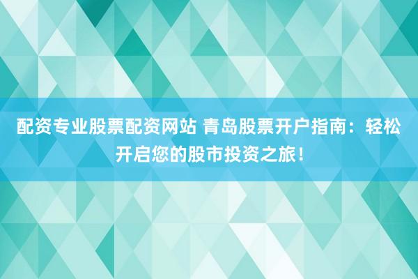 配资专业股票配资网站 青岛股票开户指南：轻松开启您的股市投资之旅！