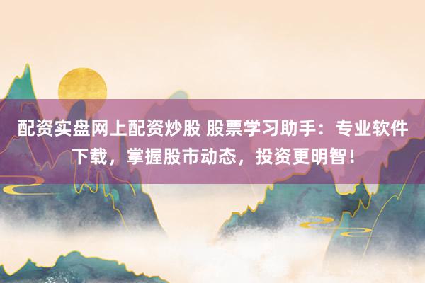配资实盘网上配资炒股 股票学习助手：专业软件下载，掌握股市动态，投资更明智！