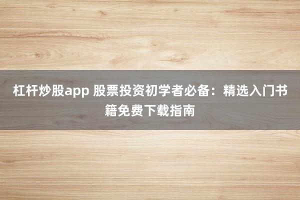 杠杆炒股app 股票投资初学者必备：精选入门书籍免费下载指南