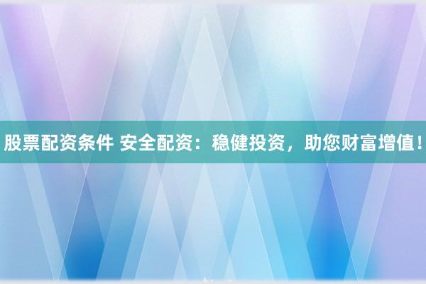 股票配资条件 安全配资：稳健投资，助您财富增值！