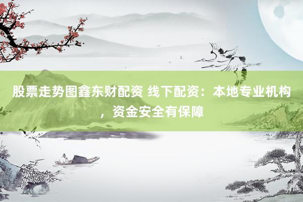 股票走势图鑫东财配资 线下配资：本地专业机构，资金安全有保障