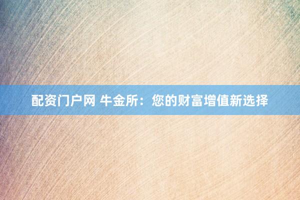 配资门户网 牛金所：您的财富增值新选择