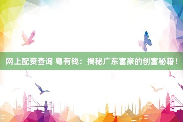 网上配资查询 粤有钱：揭秘广东富豪的创富秘籍！