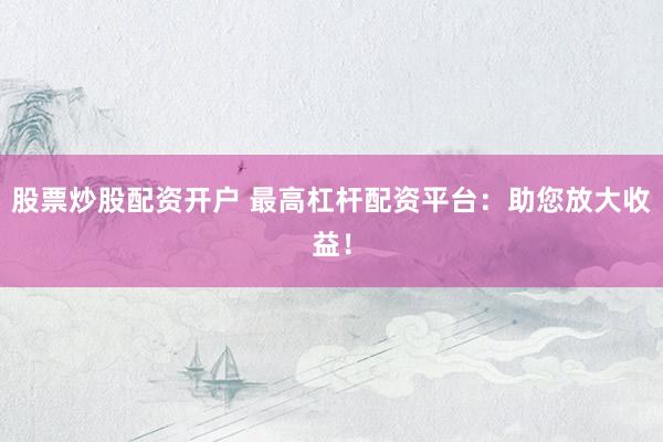 股票炒股配资开户 最高杠杆配资平台：助您放大收益！