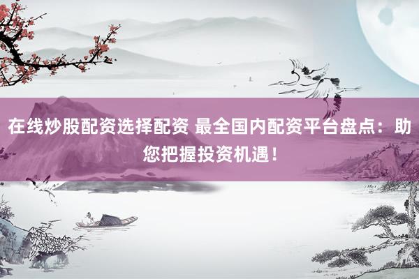在线炒股配资选择配资 最全国内配资平台盘点：助您把握投资机遇！