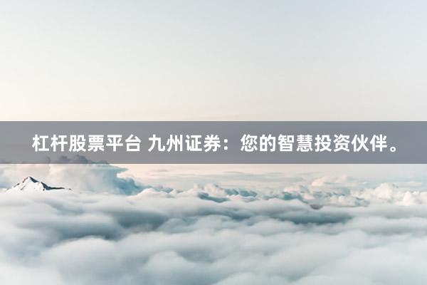 杠杆股票平台 九州证券：您的智慧投资伙伴。